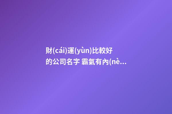 財(cái)運(yùn)比較好的公司名字 霸氣有內(nèi)涵的新公司名稱,起名之家-第1張-公司起名-玄機(jī)派